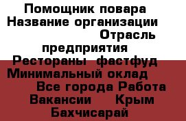 Помощник повара › Название организации ­ Fusion Service › Отрасль предприятия ­ Рестораны, фастфуд › Минимальный оклад ­ 14 000 - Все города Работа » Вакансии   . Крым,Бахчисарай